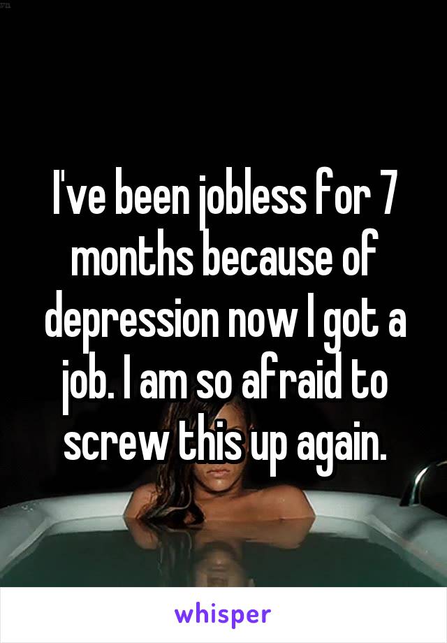 I've been jobless for 7 months because of depression now I got a job. I am so afraid to screw this up again.