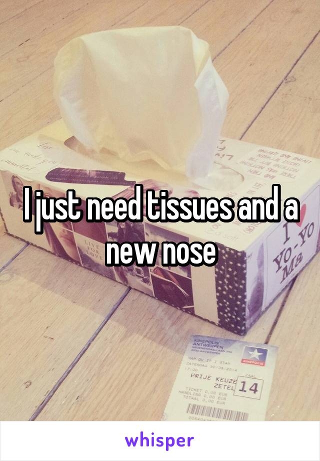 I just need tissues and a new nose