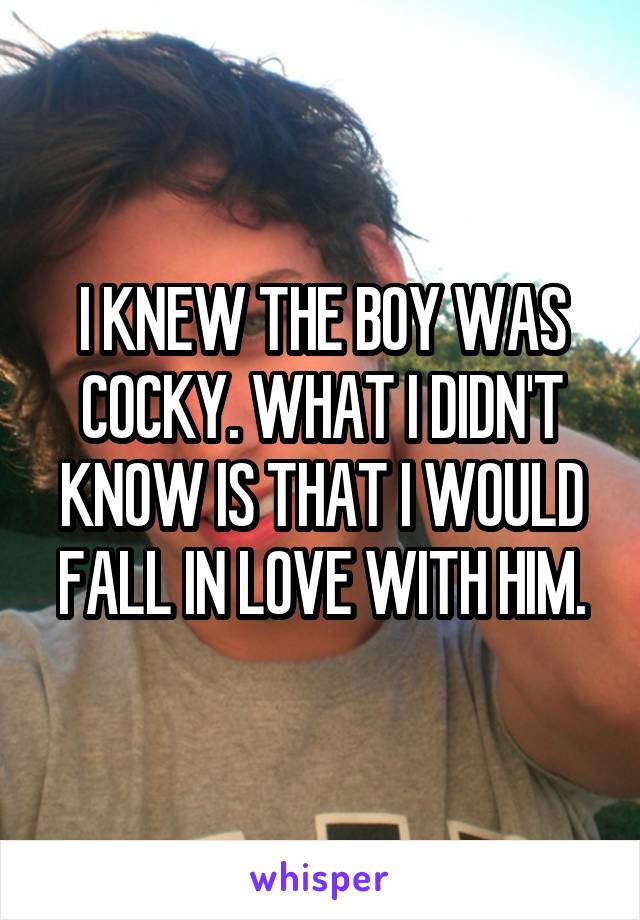 I KNEW THE BOY WAS COCKY. WHAT I DIDN'T KNOW IS THAT I WOULD FALL IN LOVE WITH HIM.