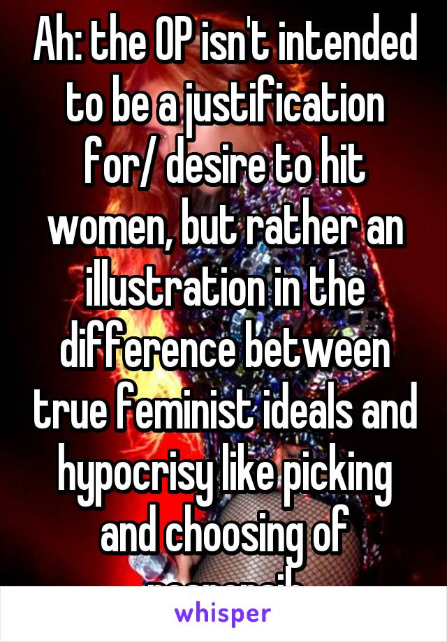 Ah: the OP isn't intended to be a justification for/ desire to hit women, but rather an illustration in the difference between true feminist ideals and hypocrisy like picking and choosing of responsib