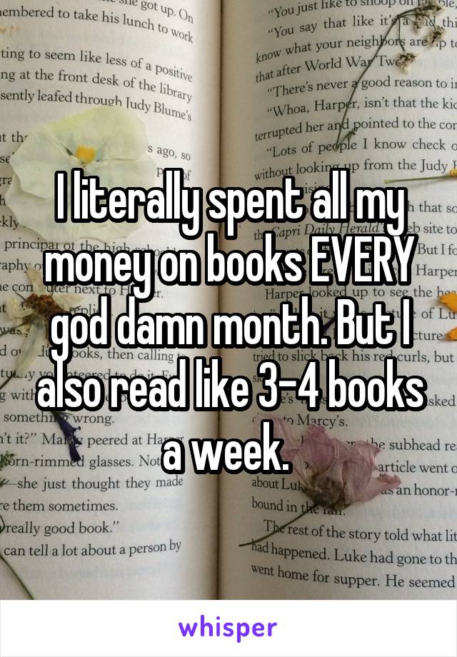 I literally spent all my money on books EVERY god damn month. But I also read like 3-4 books a week. 