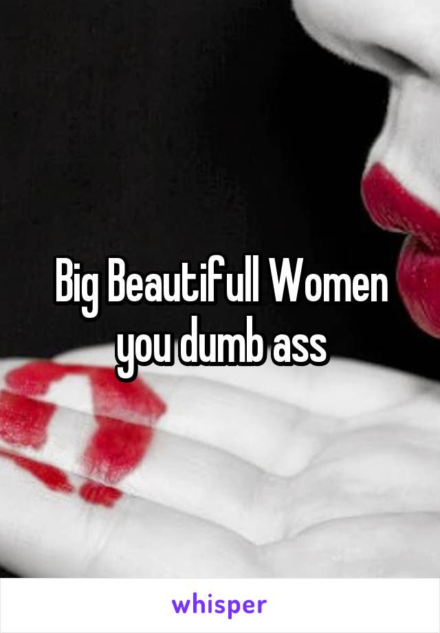 Big Beautifull Women you dumb ass