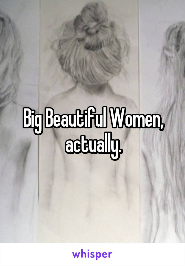 Big Beautiful Women, actually.