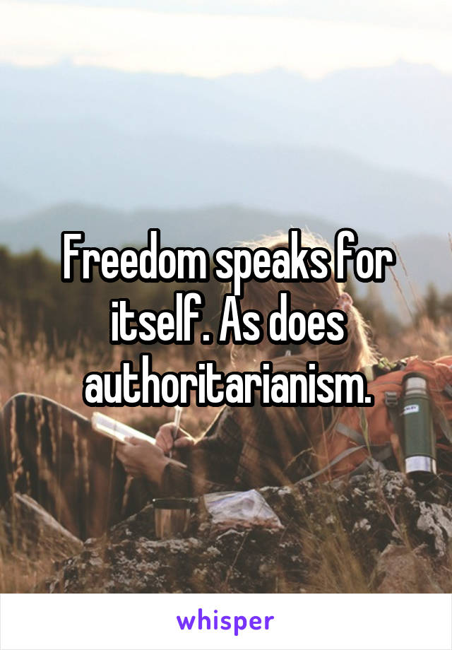 Freedom speaks for itself. As does authoritarianism.