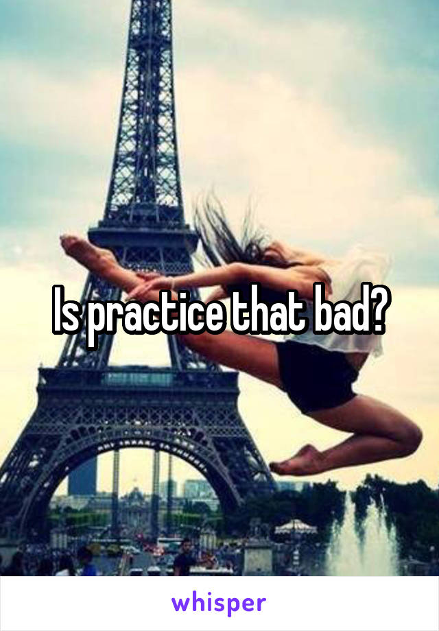 Is practice that bad?