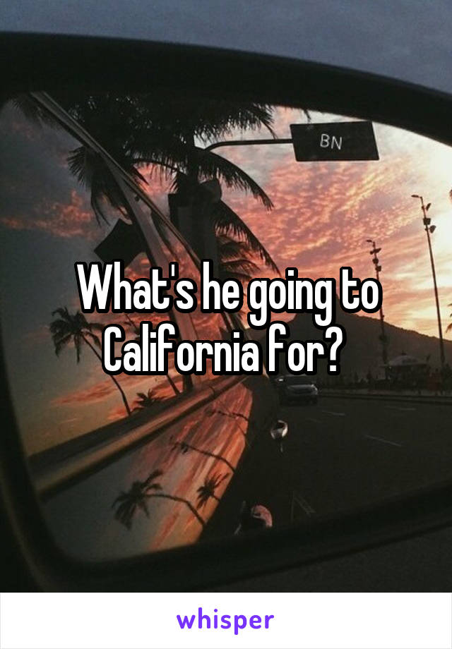 What's he going to California for? 