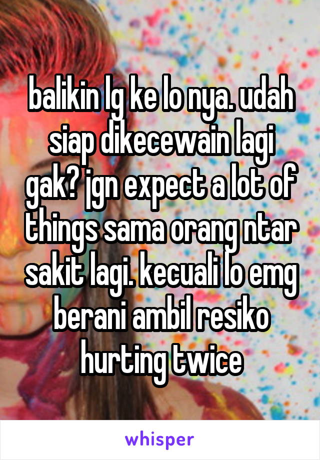 balikin lg ke lo nya. udah siap dikecewain lagi gak? jgn expect a lot of things sama orang ntar sakit lagi. kecuali lo emg berani ambil resiko hurting twice