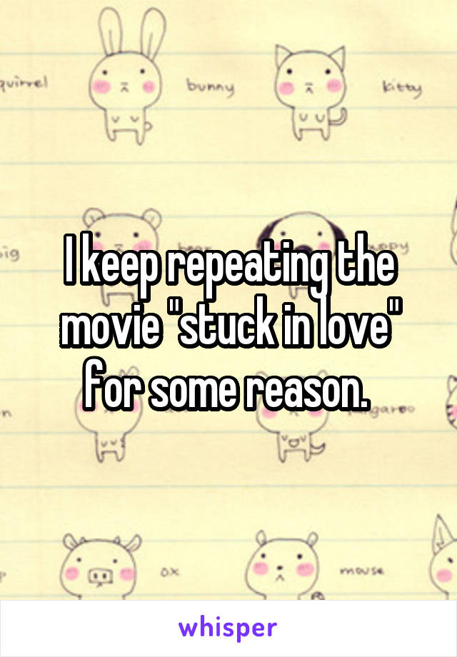 I keep repeating the movie "stuck in love" for some reason. 