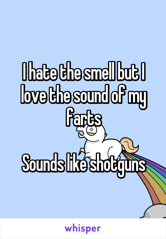 I hate the smell but I love the sound of my farts

Sounds like shotguns