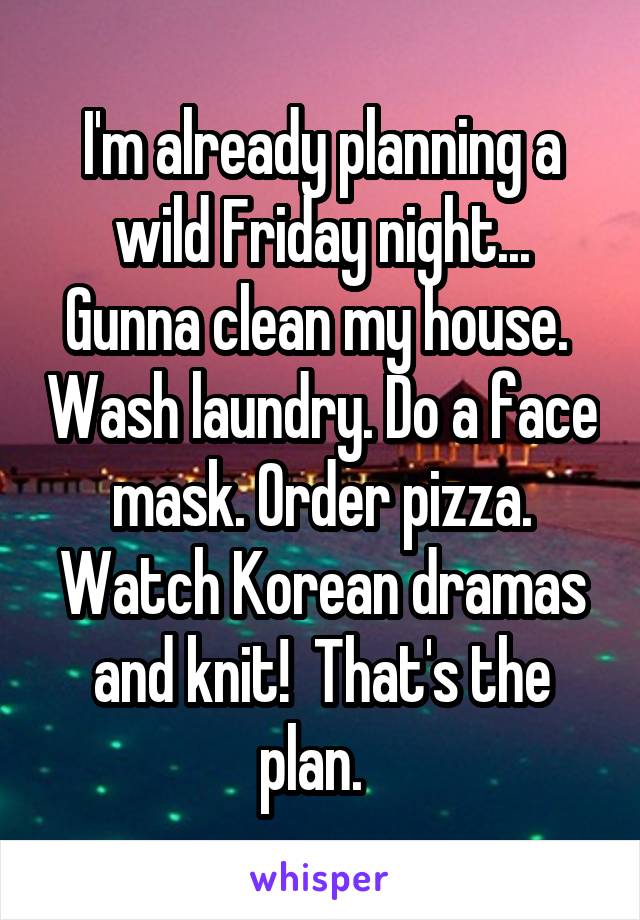 I'm already planning a wild Friday night...
Gunna clean my house.  Wash laundry. Do a face mask. Order pizza. Watch Korean dramas and knit!  That's the plan.  