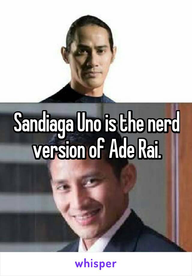 Sandiaga Uno is the nerd version of Ade Rai.