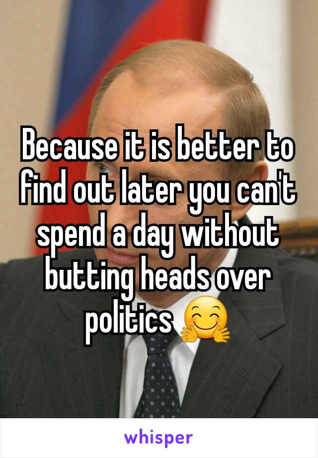 Because it is better to find out later you can't spend a day without butting heads over politics 🤗