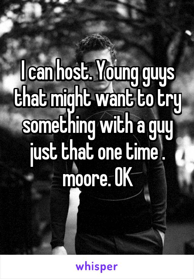 I can host. Young guys that might want to try something with a guy just that one time .
moore. OK
