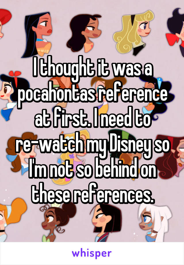 I thought it was a pocahontas reference at first. I need to re-watch my Disney so I'm not so behind on these references.