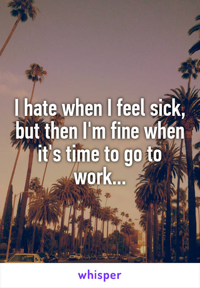 I hate when I feel sick, but then I'm fine when it's time to go to work...