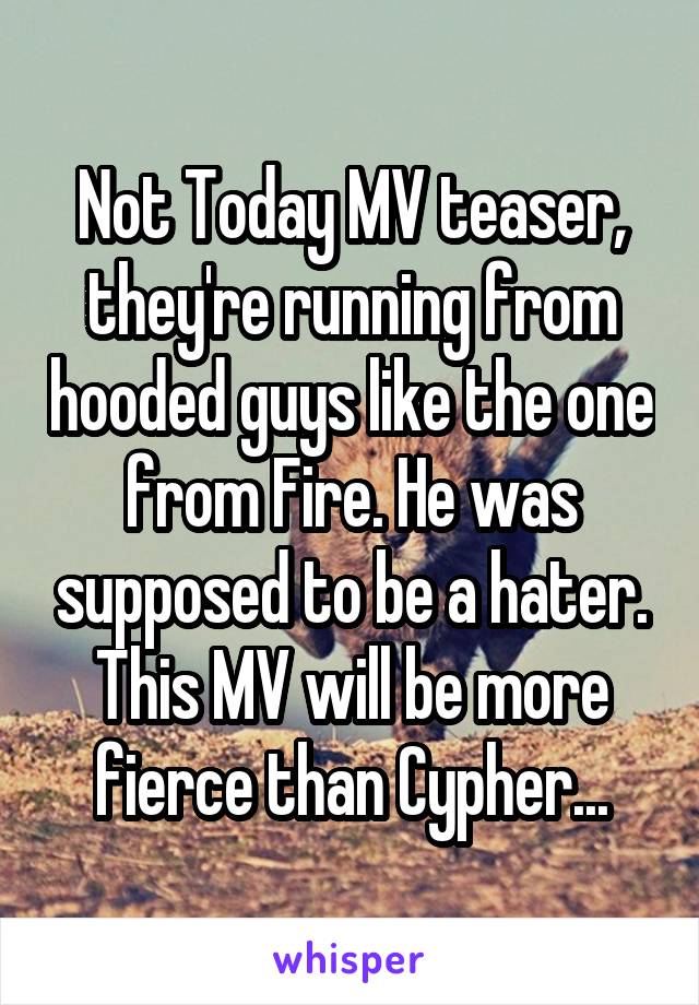 Not Today MV teaser, they're running from hooded guys like the one from Fire. He was supposed to be a hater. This MV will be more fierce than Cypher...