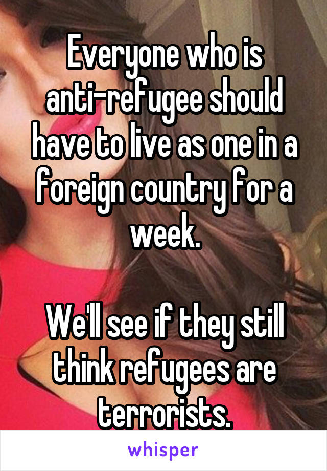 Everyone who is anti-refugee should have to live as one in a foreign country for a week.

We'll see if they still think refugees are terrorists.