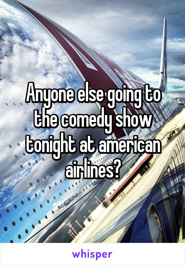 Anyone else going to the comedy show tonight at american airlines?