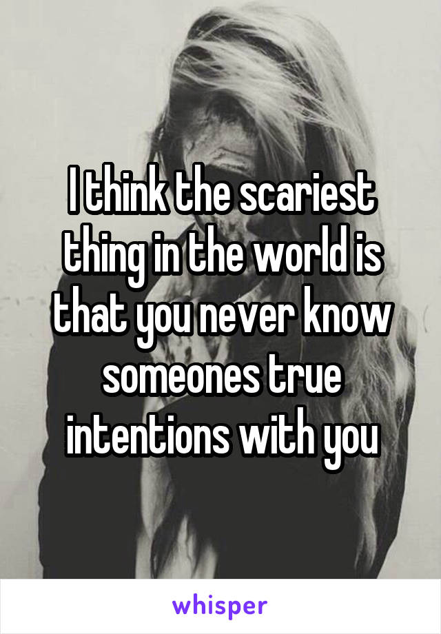 I think the scariest thing in the world is that you never know someones true intentions with you