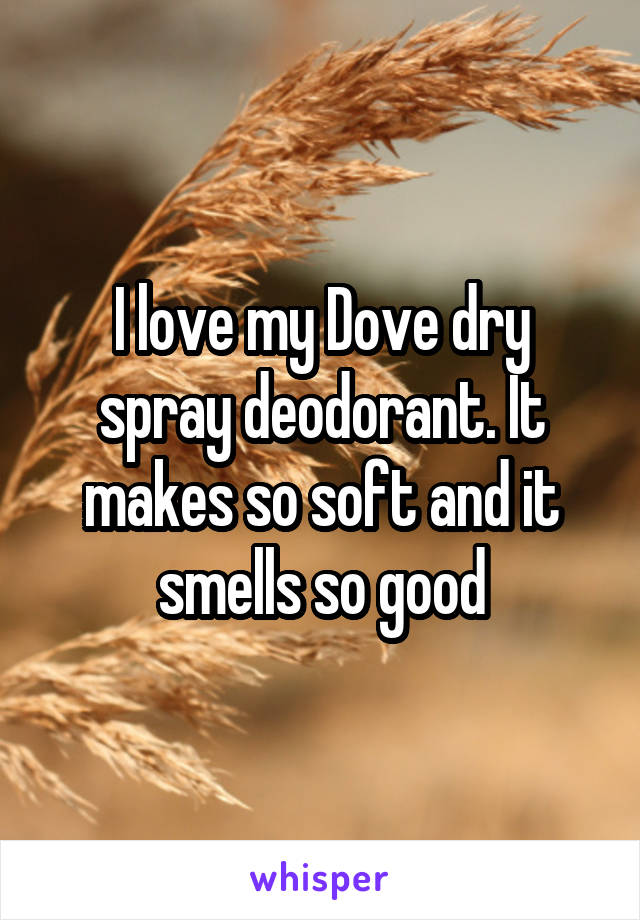 I love my Dove dry spray deodorant. It makes so soft and it smells so good