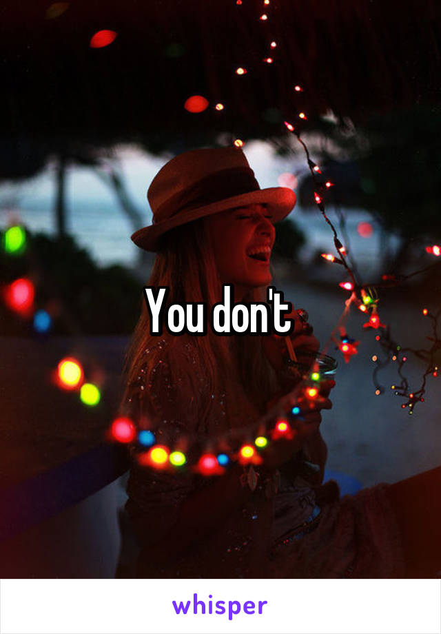 You don't 