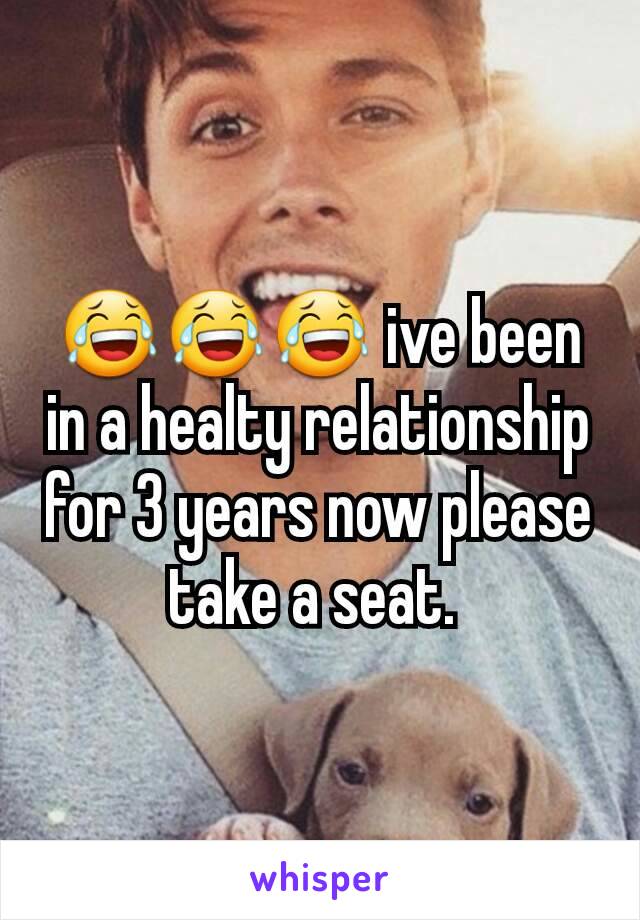 😂😂😂 ive been in a healty relationship for 3 years now please take a seat. 