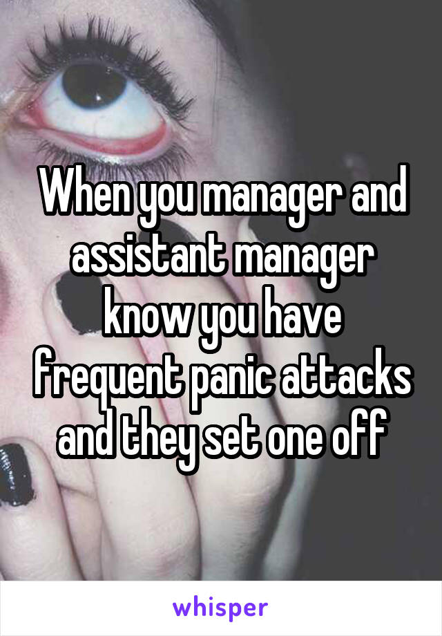 When you manager and assistant manager know you have frequent panic attacks and they set one off