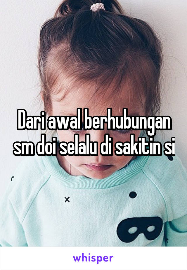 Dari awal berhubungan sm doi selalu di sakitin si