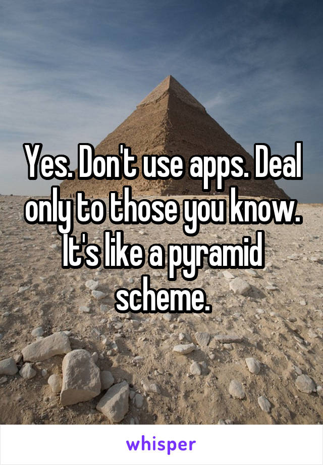 Yes. Don't use apps. Deal only to those you know. It's like a pyramid scheme.