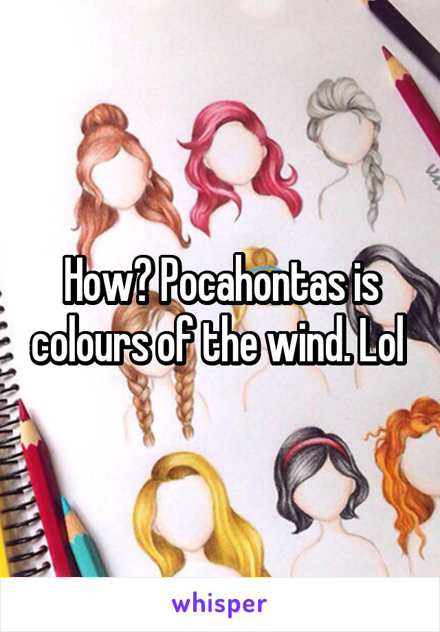 How? Pocahontas is colours of the wind. Lol 