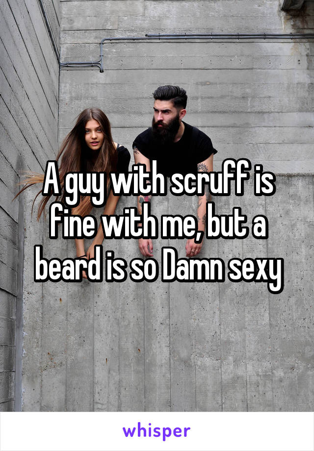 A guy with scruff is fine with me, but a beard is so Damn sexy