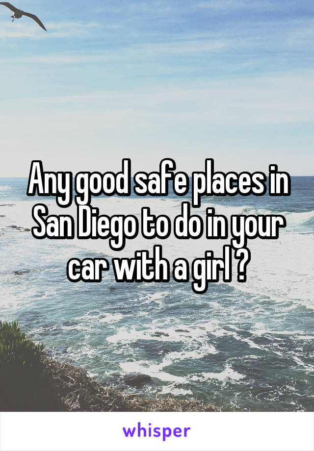 Any good safe places in San Diego to do in your car with a girl ?