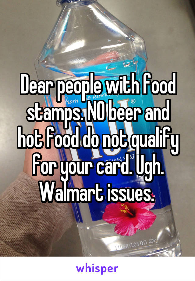 Dear people with food stamps. NO beer and hot food do not qualify for your card. Ugh. Walmart issues. 