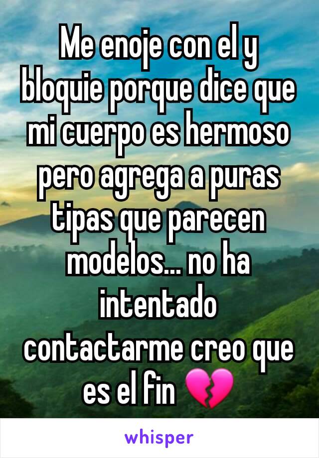 Me enoje con el y bloquie porque dice que mi cuerpo es hermoso pero agrega a puras tipas que parecen modelos... no ha intentado  contactarme creo que es el fin 💔