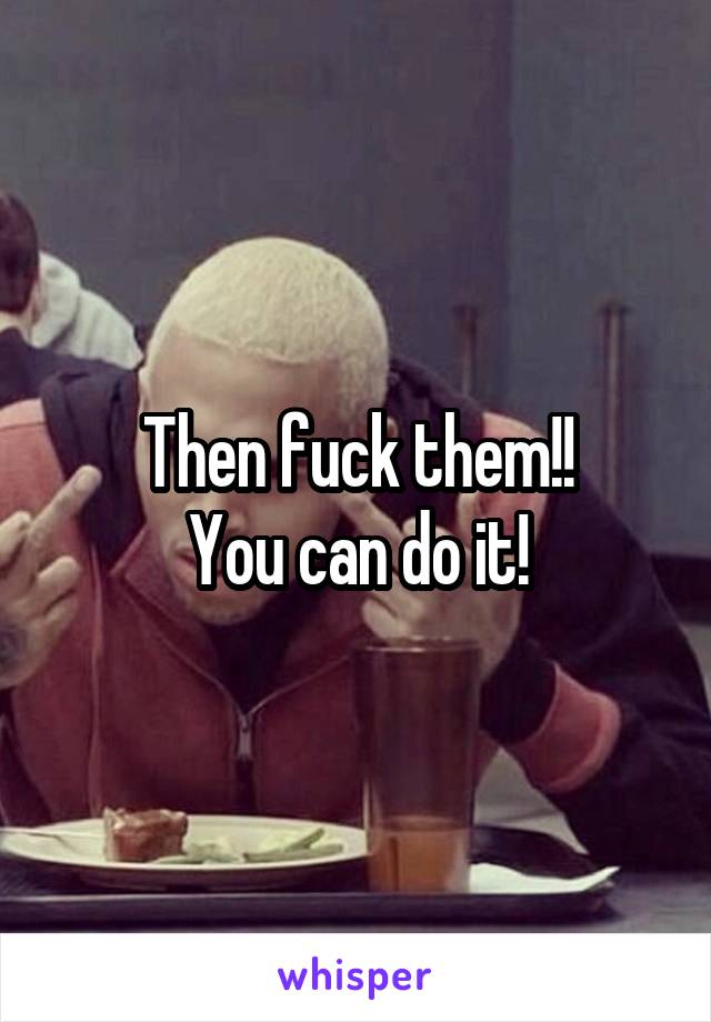 Then fuck them!!
You can do it!