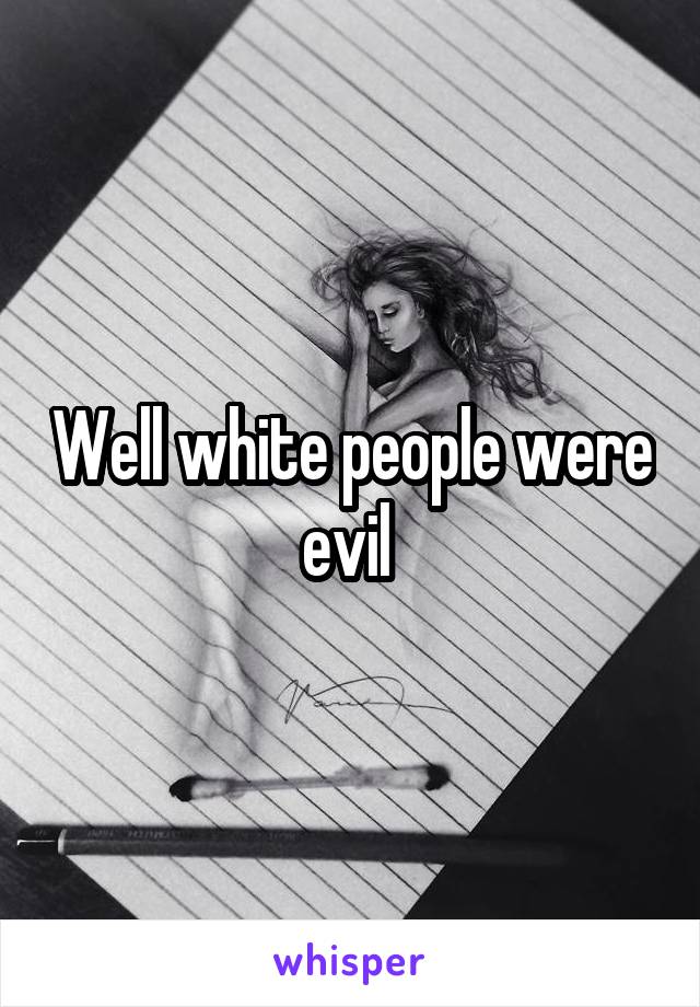 Well white people were evil 