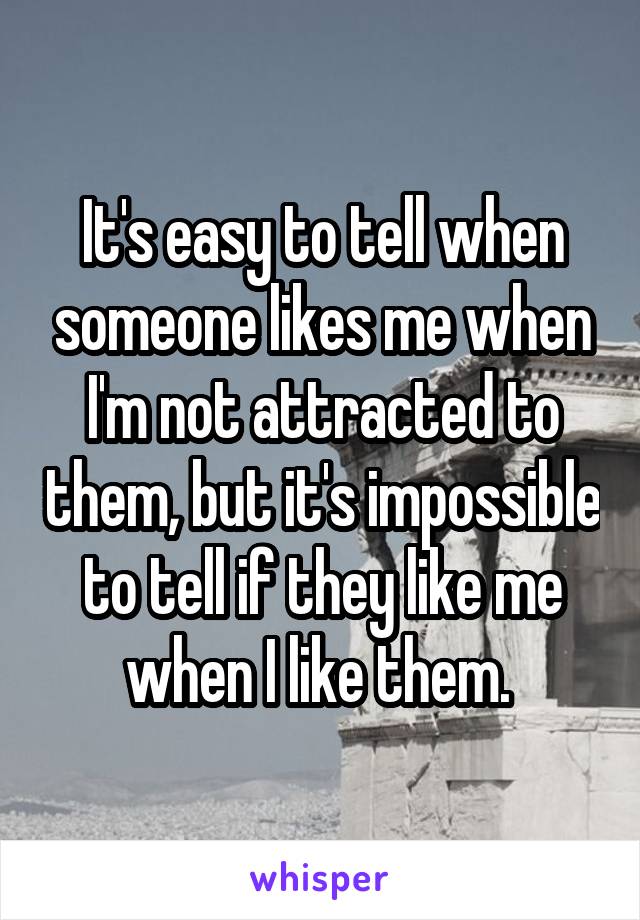 It's easy to tell when someone likes me when I'm not attracted to them, but it's impossible to tell if they like me when I like them. 