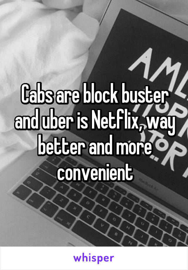 Cabs are block buster and uber is Netflix, way better and more convenient