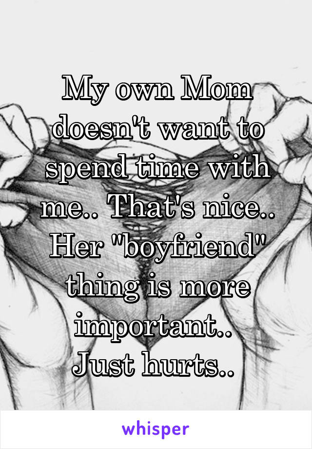 My own Mom doesn't want to spend time with me.. That's nice.. Her "boyfriend" thing is more important.. 
Just hurts.. 