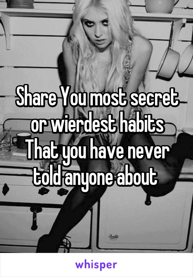 Share You most secret or wierdest habits That you have never told anyone about 