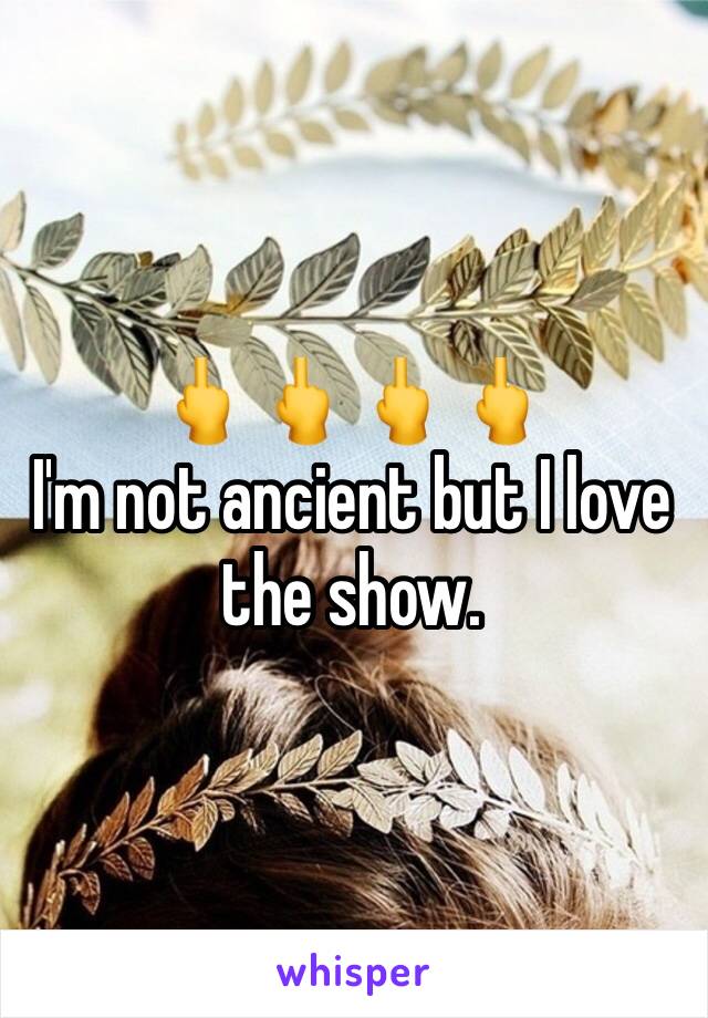 🖕🖕🖕🖕
I'm not ancient but I love the show. 