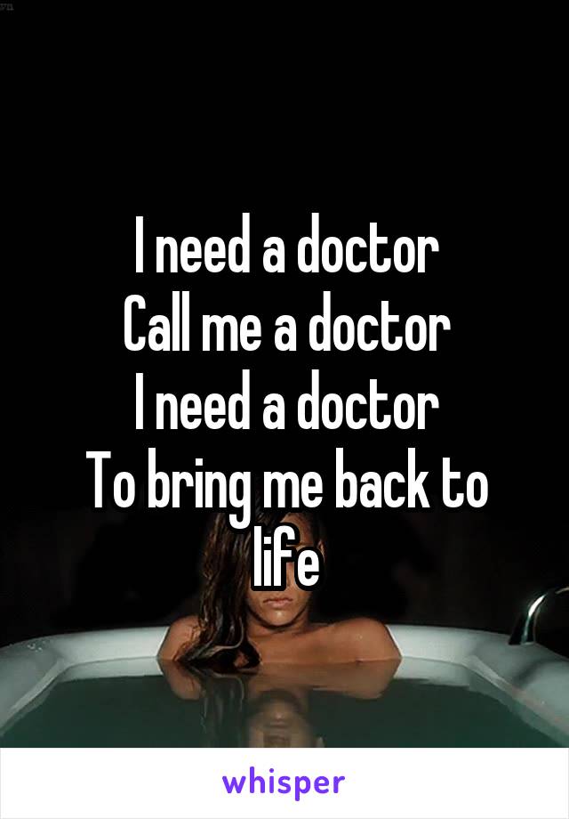 I need a doctor
Call me a doctor
I need a doctor
To bring me back to life