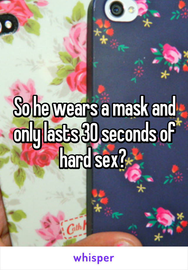 So he wears a mask and only lasts 30 seconds of hard sex? 