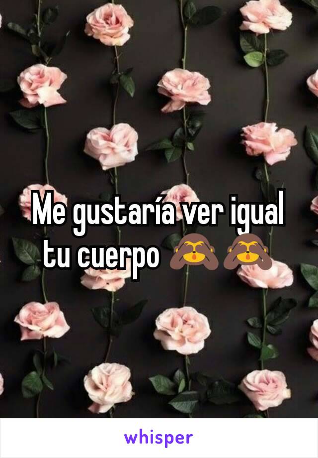 Me gustaría ver igual tu cuerpo 🙈🙈