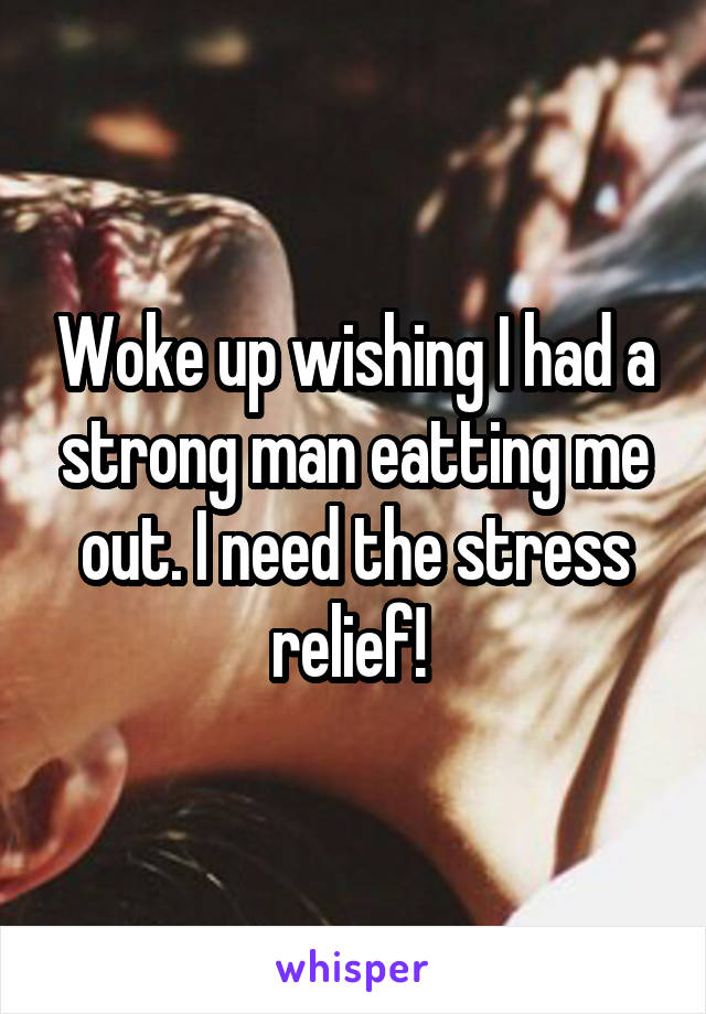 Woke up wishing I had a strong man eatting me out. I need the stress relief! 