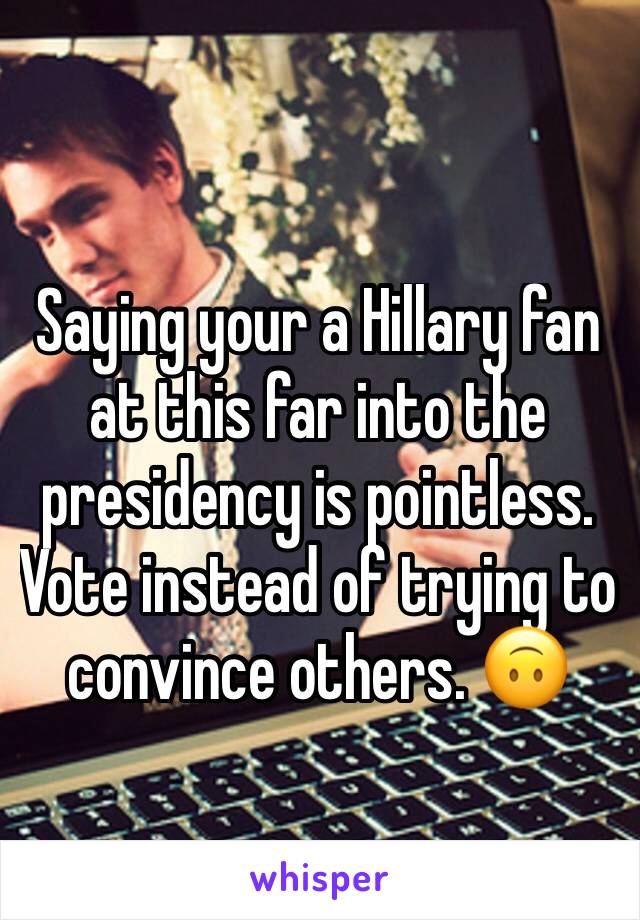 Saying your a Hillary fan at this far into the presidency is pointless. Vote instead of trying to convince others. 🙃