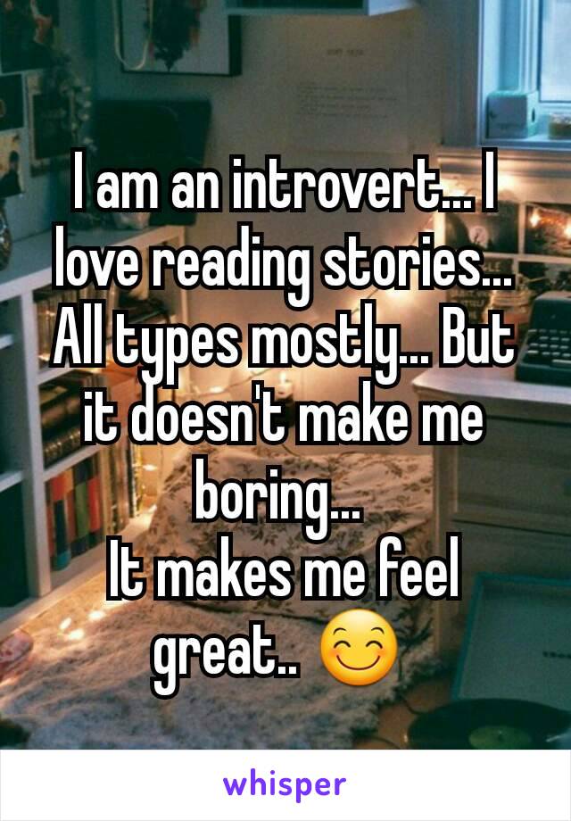 I am an introvert... I love reading stories... All types mostly... But it doesn't make me boring... 
It makes me feel great.. 😊 