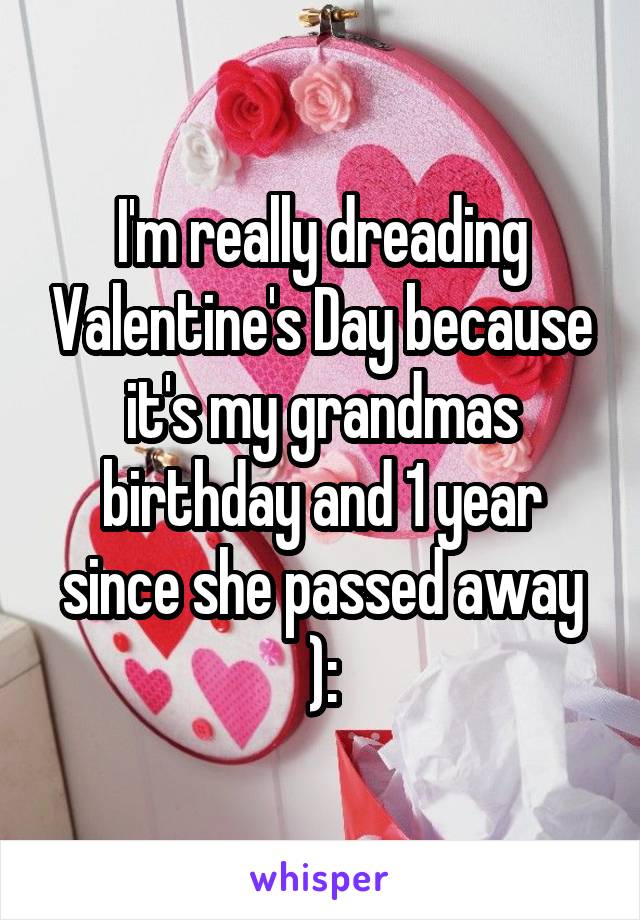 I'm really dreading Valentine's Day because it's my grandmas birthday and 1 year since she passed away ):