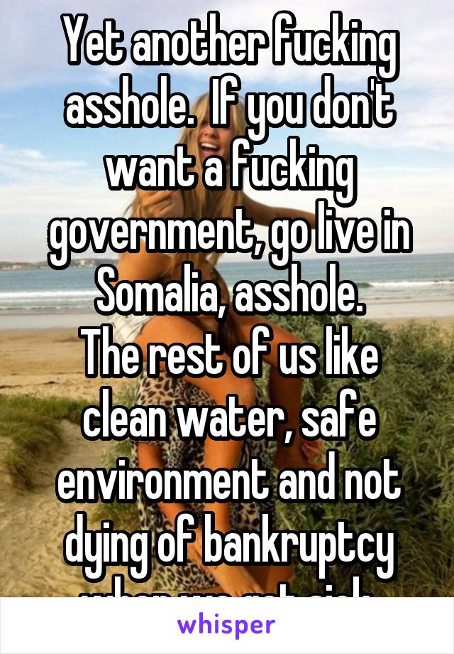 Yet another fucking asshole.  If you don't want a fucking government, go live in Somalia, asshole.
The rest of us like clean water, safe environment and not dying of bankruptcy when we get sick.