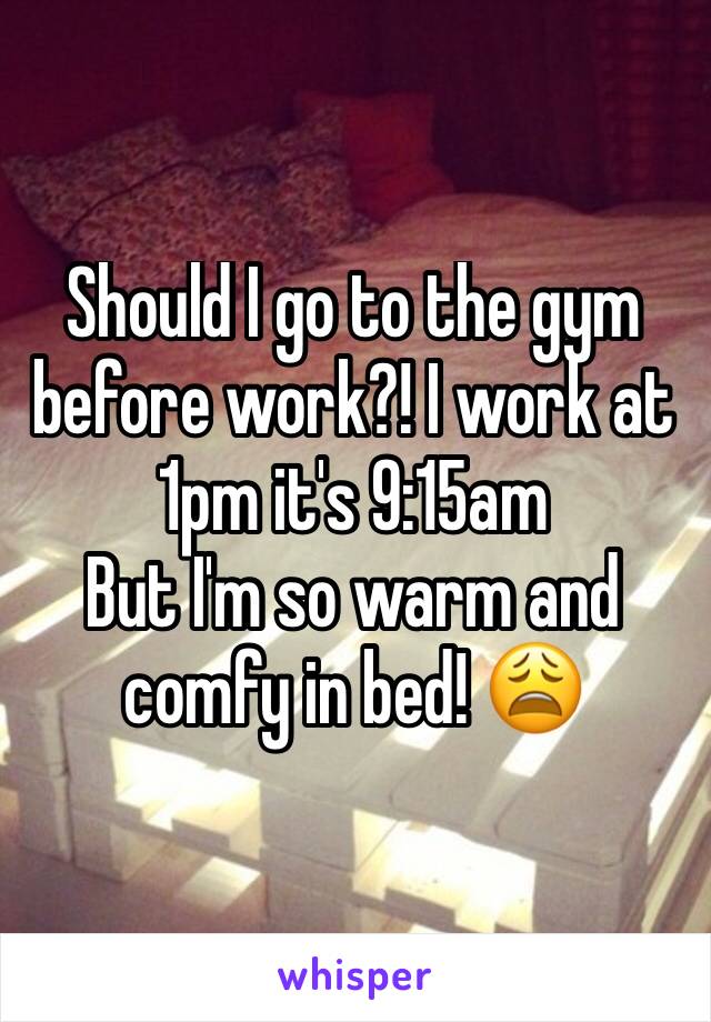 Should I go to the gym before work?! I work at 1pm it's 9:15am 
But I'm so warm and comfy in bed! 😩